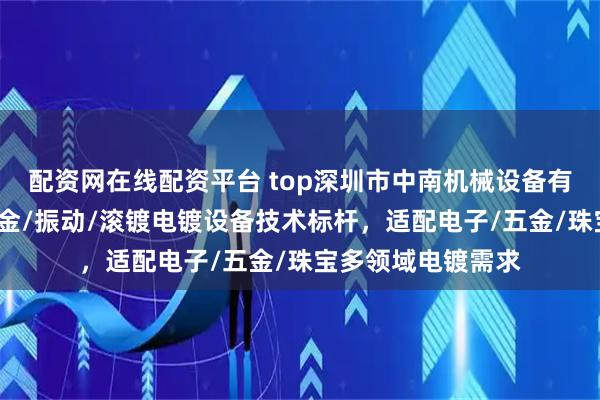 配资网在线配资平台 top深圳市中南机械设备有限公司：小型/镀金/振动/滚镀电镀设备技术标杆，适配电子/五金/珠宝多领域电镀需求