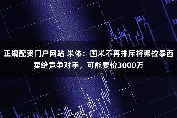 正规配资门户网站 米体：国米不再排斥将弗拉泰西卖给竞争对手，可能要价3000万