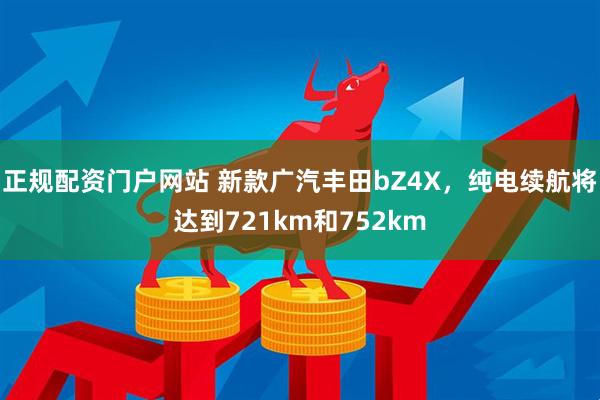 正规配资门户网站 新款广汽丰田bZ4X，纯电续航将达到721km和752km