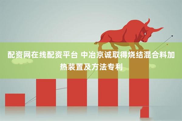 配资网在线配资平台 中冶京诚取得烧结混合料加热装置及方法专利