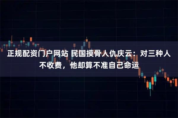 正规配资门户网站 民国摸骨人仇庆云：对三种人不收费，他却算不准自己命运