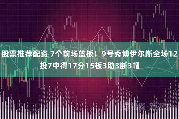 股票推荐配资 7个前场篮板！9号秀博伊尔斯全场12投7中得17分15板3助3断3帽