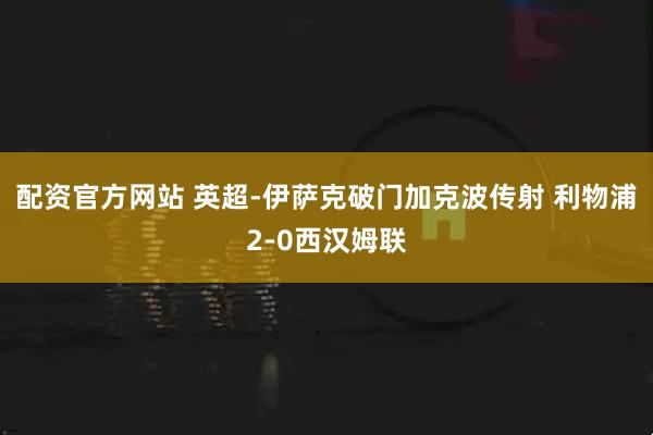 配资官方网站 英超-伊萨克破门加克波传射 利物浦2-0西汉姆联