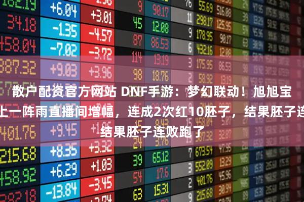 散户配资官方网站 DNF手游：梦幻联动！旭旭宝宝狂战上一阵雨直播间增幅，连成2次红10胚子，结果胚子连败跑了