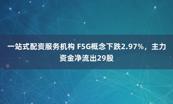 一站式配资服务机构 F5G概念下跌2.97%，主力资金净流出29股