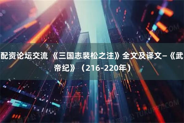 配资论坛交流 《三国志裴松之注》全文及译文—《武帝纪》（216-220年）