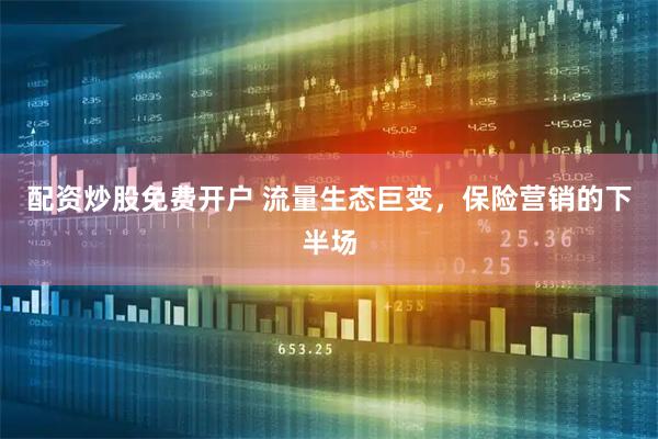 配资炒股免费开户 流量生态巨变，保险营销的下半场