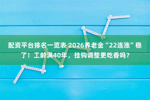 配资平台排名一览表 2026养老金“22连涨”稳了！工龄满40年，挂钩调整更吃香吗？