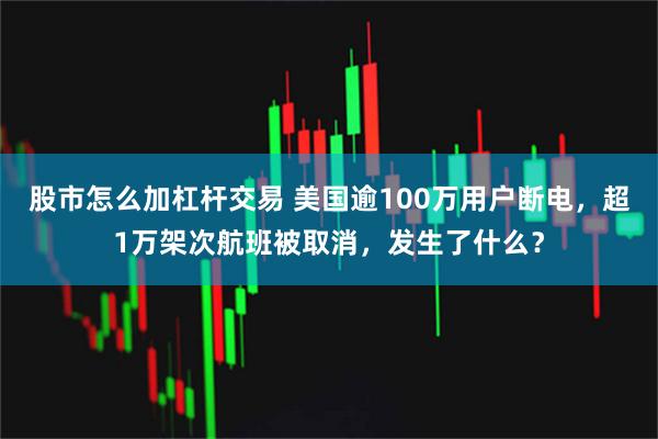 股市怎么加杠杆交易 美国逾100万用户断电，超1万架次航班被取消，发生了什么？
