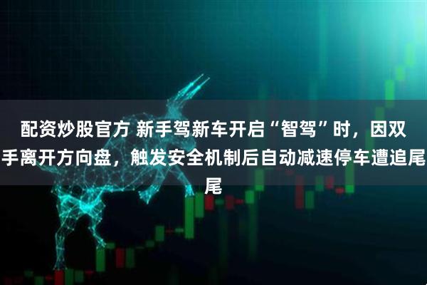 配资炒股官方 新手驾新车开启“智驾”时，因双手离开方向盘，触发安全机制后自动减速停车遭追尾