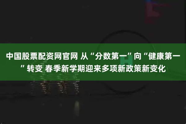 中国股票配资网官网 从“分数第一”向“健康第一”转变 春季新学期迎来多项新政策新变化