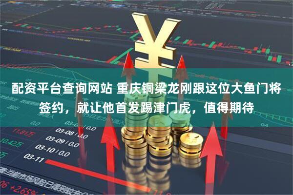 配资平台查询网站 重庆铜梁龙刚跟这位大鱼门将签约，就让他首发踢津门虎，值得期待