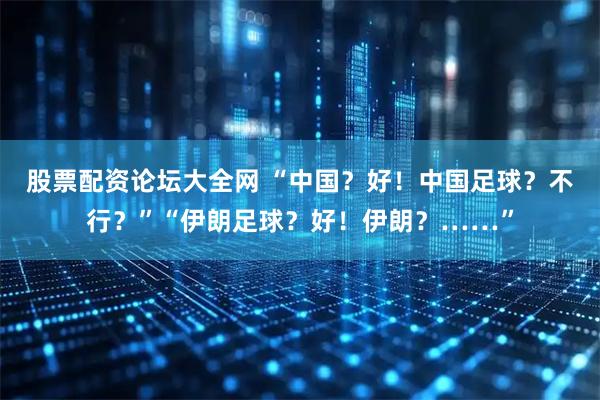 股票配资论坛大全网 “中国？好！中国足球？不行？”“伊朗足球？好！伊朗？……”