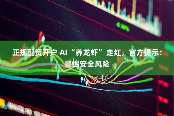 正规配资开户 AI “养龙虾” 走红，官方提示：警惕安全风险