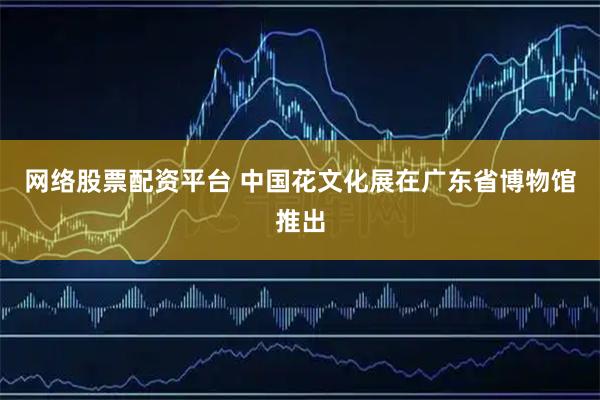 网络股票配资平台 中国花文化展在广东省博物馆推出