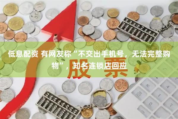低息配资 有网友称“不交出手机号，无法完整购物”，知名连锁店回应