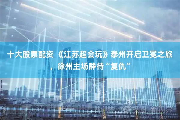 十大股票配资 《江苏超会玩》泰州开启卫冕之旅，徐州主场静待“复仇”